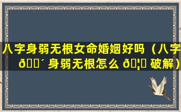 八字身弱无根女命婚姻好吗（八字 🌴 身弱无根怎么 🦆 破解）